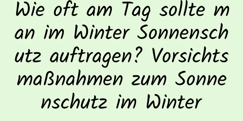 Wie oft am Tag sollte man im Winter Sonnenschutz auftragen? Vorsichtsmaßnahmen zum Sonnenschutz im Winter