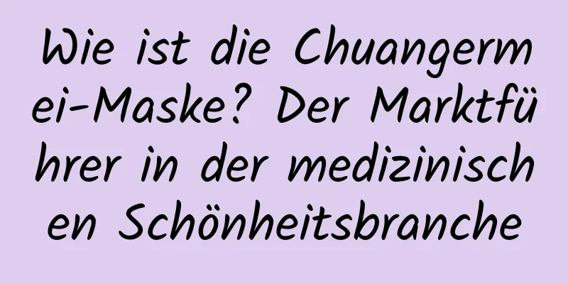 Wie ist die Chuangermei-Maske? Der Marktführer in der medizinischen Schönheitsbranche