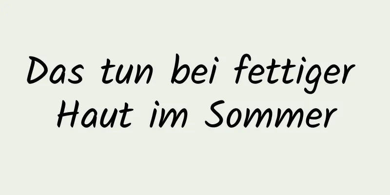 Das tun bei fettiger Haut im Sommer
