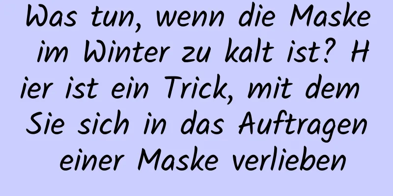 Was tun, wenn die Maske im Winter zu kalt ist? Hier ist ein Trick, mit dem Sie sich in das Auftragen einer Maske verlieben