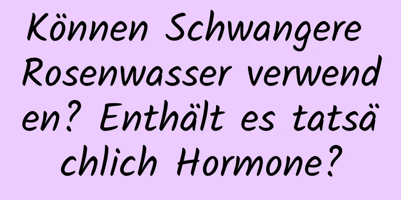 Können Schwangere Rosenwasser verwenden? Enthält es tatsächlich Hormone?