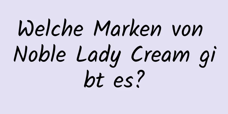 Welche Marken von Noble Lady Cream gibt es?