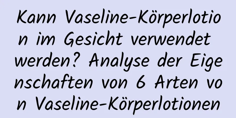 Kann Vaseline-Körperlotion im Gesicht verwendet werden? Analyse der Eigenschaften von 6 Arten von Vaseline-Körperlotionen