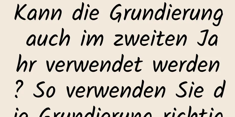 Kann die Grundierung auch im zweiten Jahr verwendet werden? So verwenden Sie die Grundierung richtig