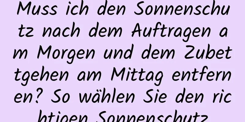 Muss ich den Sonnenschutz nach dem Auftragen am Morgen und dem Zubettgehen am Mittag entfernen? So wählen Sie den richtigen Sonnenschutz