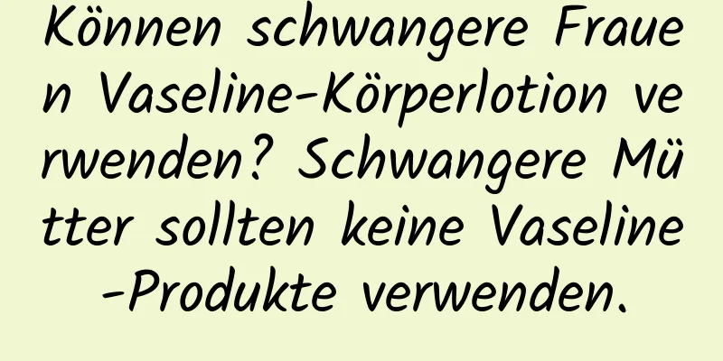 Können schwangere Frauen Vaseline-Körperlotion verwenden? Schwangere Mütter sollten keine Vaseline-Produkte verwenden.