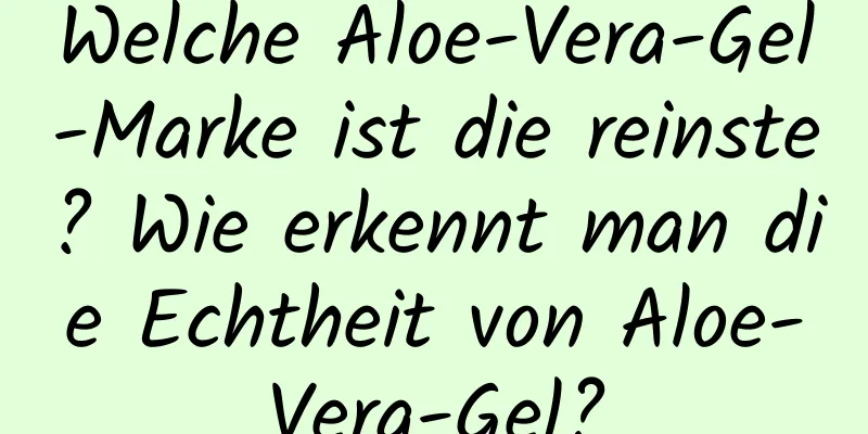 Welche Aloe-Vera-Gel-Marke ist die reinste? Wie erkennt man die Echtheit von Aloe-Vera-Gel?