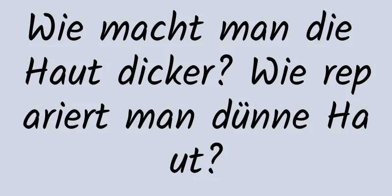 Wie macht man die Haut dicker? Wie repariert man dünne Haut?