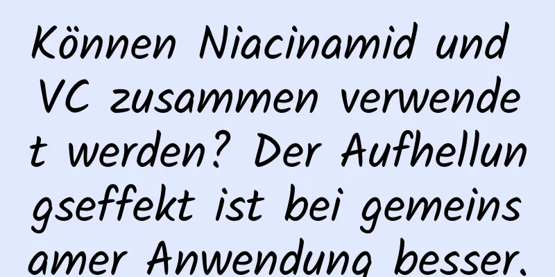 Können Niacinamid und VC zusammen verwendet werden? Der Aufhellungseffekt ist bei gemeinsamer Anwendung besser.