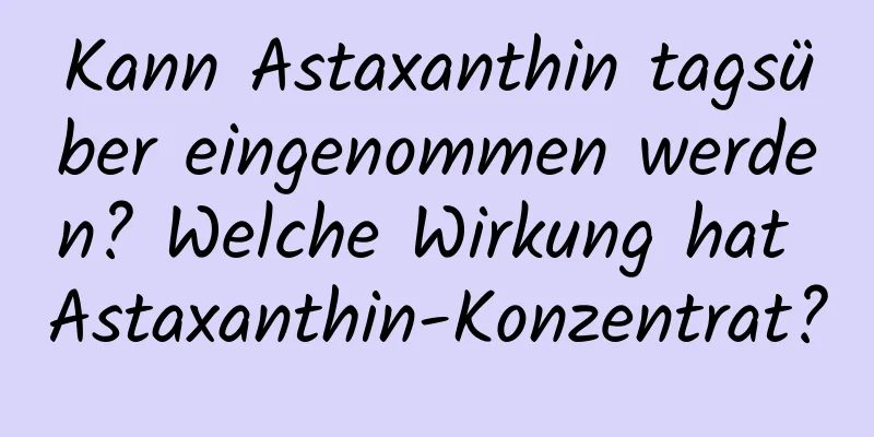 Kann Astaxanthin tagsüber eingenommen werden? Welche Wirkung hat Astaxanthin-Konzentrat?