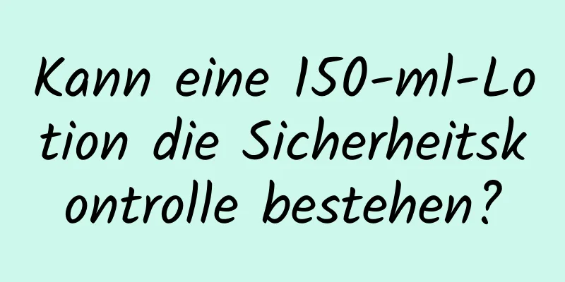 Kann eine 150-ml-Lotion die Sicherheitskontrolle bestehen?