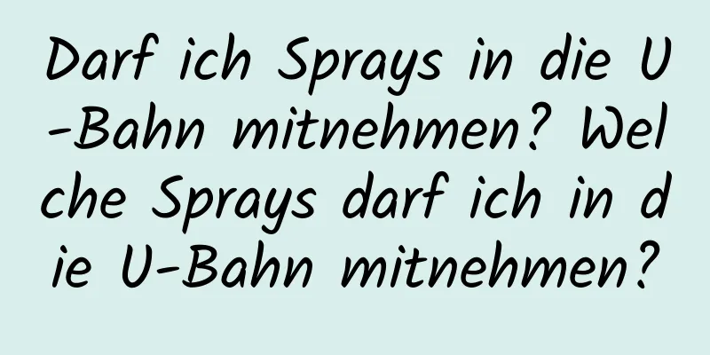 Darf ich Sprays in die U-Bahn mitnehmen? Welche Sprays darf ich in die U-Bahn mitnehmen?