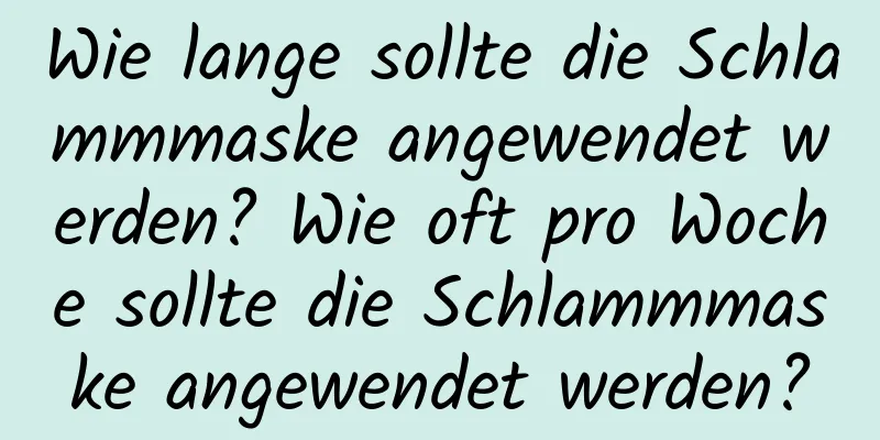 Wie lange sollte die Schlammmaske angewendet werden? Wie oft pro Woche sollte die Schlammmaske angewendet werden?