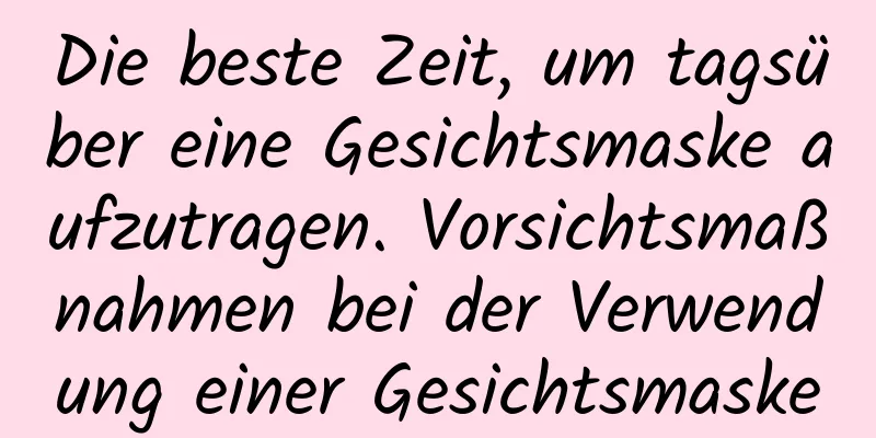 Die beste Zeit, um tagsüber eine Gesichtsmaske aufzutragen. Vorsichtsmaßnahmen bei der Verwendung einer Gesichtsmaske