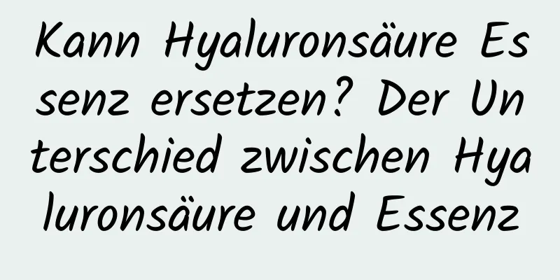 Kann Hyaluronsäure Essenz ersetzen? Der Unterschied zwischen Hyaluronsäure und Essenz