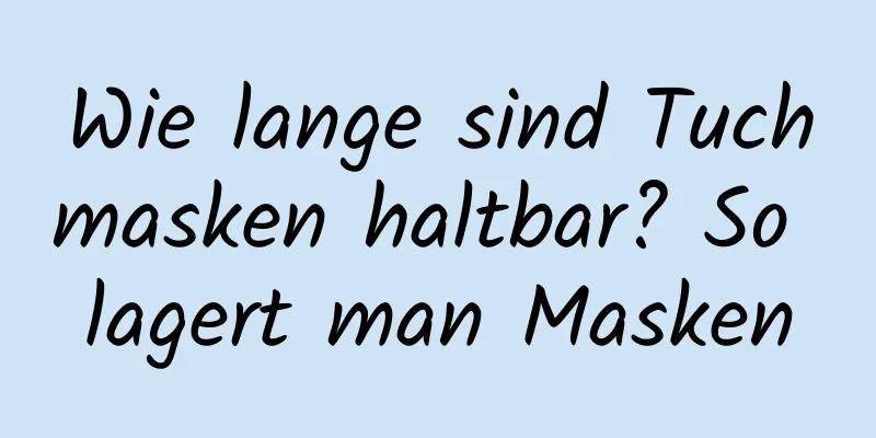 Wie lange sind Tuchmasken haltbar? So lagert man Masken