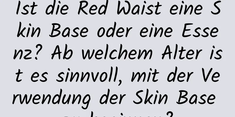 Ist die Red Waist eine Skin Base oder eine Essenz? Ab welchem ​​Alter ist es sinnvoll, mit der Verwendung der Skin Base zu beginnen?