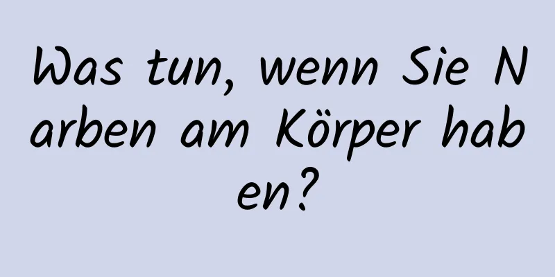 Was tun, wenn Sie Narben am Körper haben?