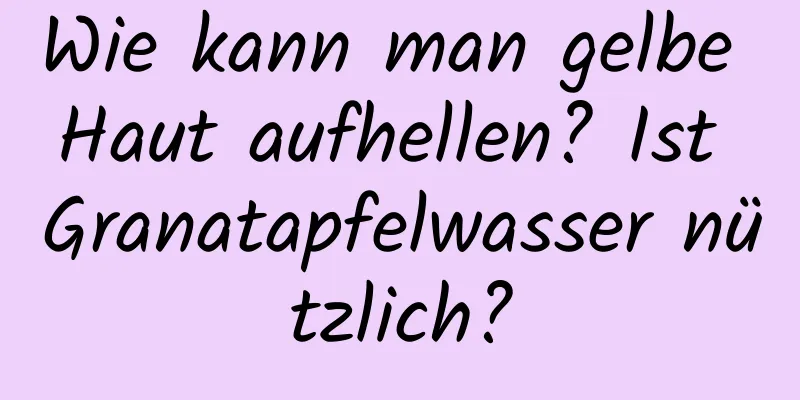 Wie kann man gelbe Haut aufhellen? Ist Granatapfelwasser nützlich?