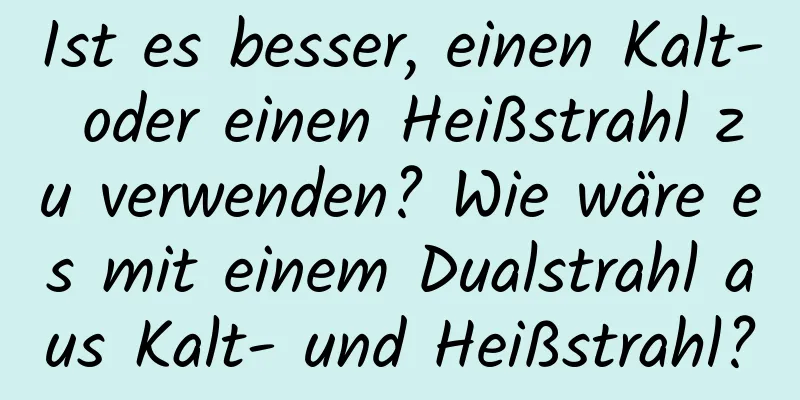 Ist es besser, einen Kalt- oder einen Heißstrahl zu verwenden? Wie wäre es mit einem Dualstrahl aus Kalt- und Heißstrahl?