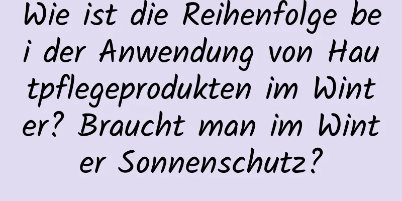 Wie ist die Reihenfolge bei der Anwendung von Hautpflegeprodukten im Winter? Braucht man im Winter Sonnenschutz?