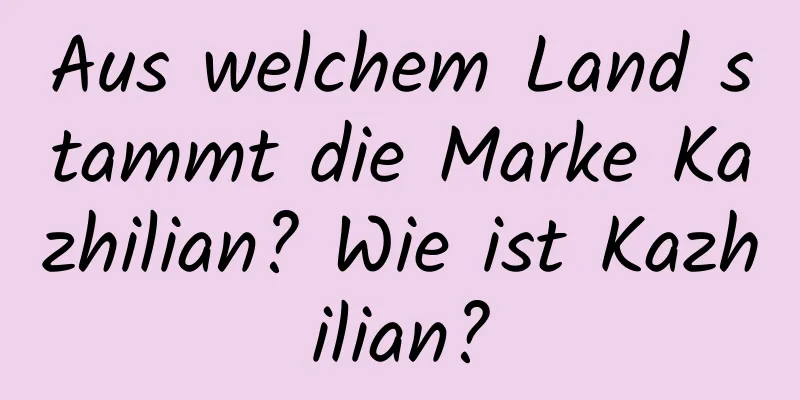 Aus welchem ​​Land stammt die Marke Kazhilian? Wie ist Kazhilian?