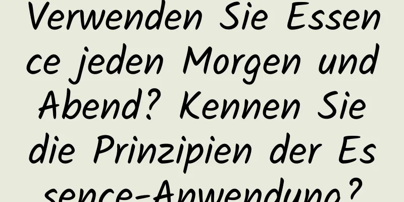 Verwenden Sie Essence jeden Morgen und Abend? Kennen Sie die Prinzipien der Essence-Anwendung?