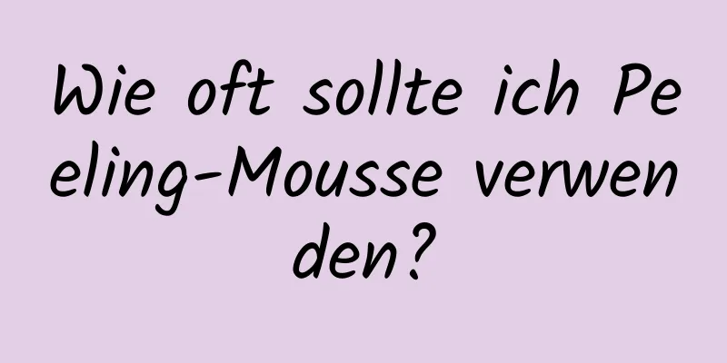Wie oft sollte ich Peeling-Mousse verwenden?