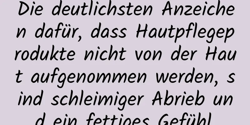 Die deutlichsten Anzeichen dafür, dass Hautpflegeprodukte nicht von der Haut aufgenommen werden, sind schleimiger Abrieb und ein fettiges Gefühl.