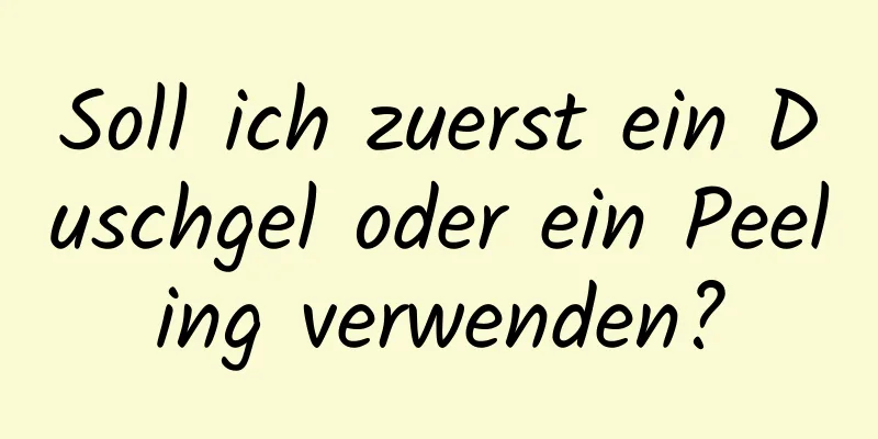 Soll ich zuerst ein Duschgel oder ein Peeling verwenden?