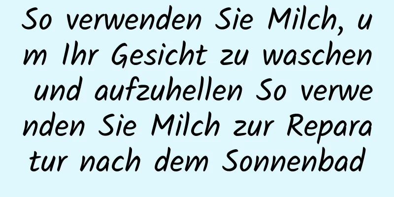 So verwenden Sie Milch, um Ihr Gesicht zu waschen und aufzuhellen So verwenden Sie Milch zur Reparatur nach dem Sonnenbad
