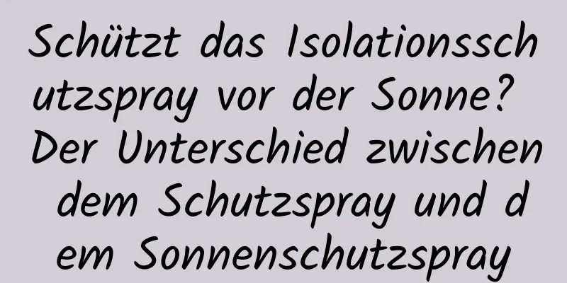 Schützt das Isolationsschutzspray vor der Sonne? Der Unterschied zwischen dem Schutzspray und dem Sonnenschutzspray