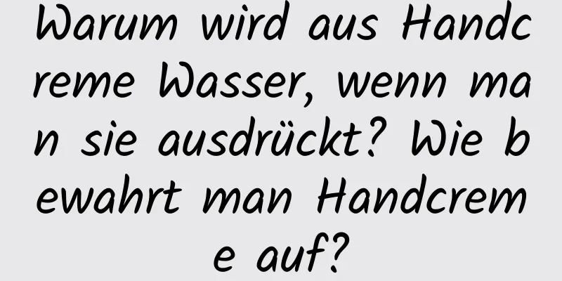 Warum wird aus Handcreme Wasser, wenn man sie ausdrückt? Wie bewahrt man Handcreme auf?
