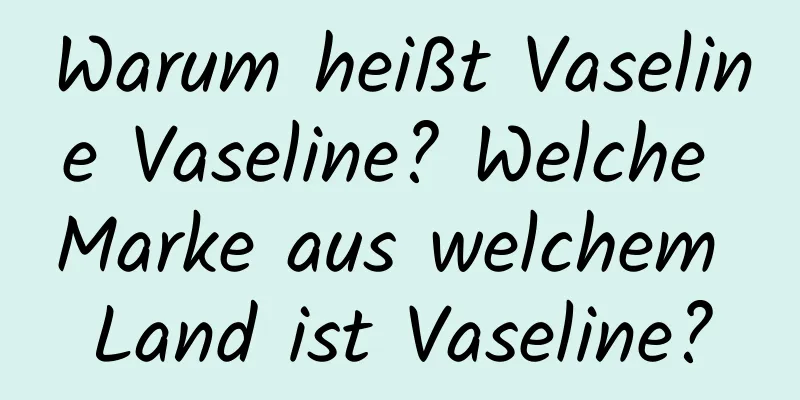 Warum heißt Vaseline Vaseline? Welche Marke aus welchem ​​Land ist Vaseline?