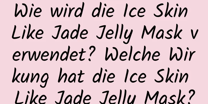 Wie wird die Ice Skin Like Jade Jelly Mask verwendet? Welche Wirkung hat die Ice Skin Like Jade Jelly Mask?