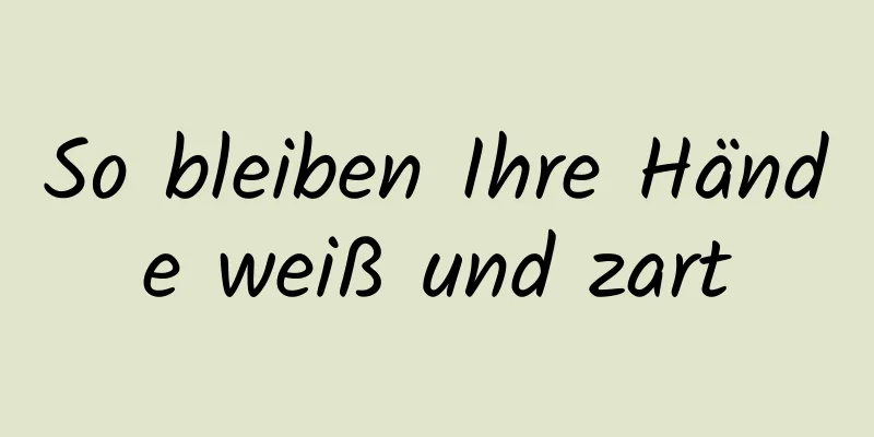 So bleiben Ihre Hände weiß und zart