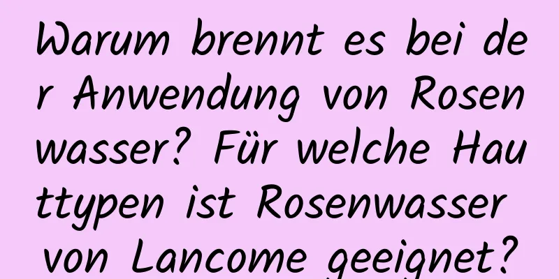 Warum brennt es bei der Anwendung von Rosenwasser? Für welche Hauttypen ist Rosenwasser von Lancome geeignet?