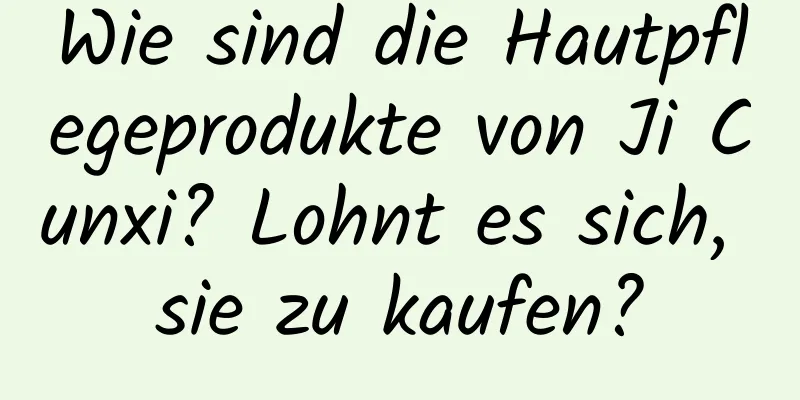 Wie sind die Hautpflegeprodukte von Ji Cunxi? Lohnt es sich, sie zu kaufen?