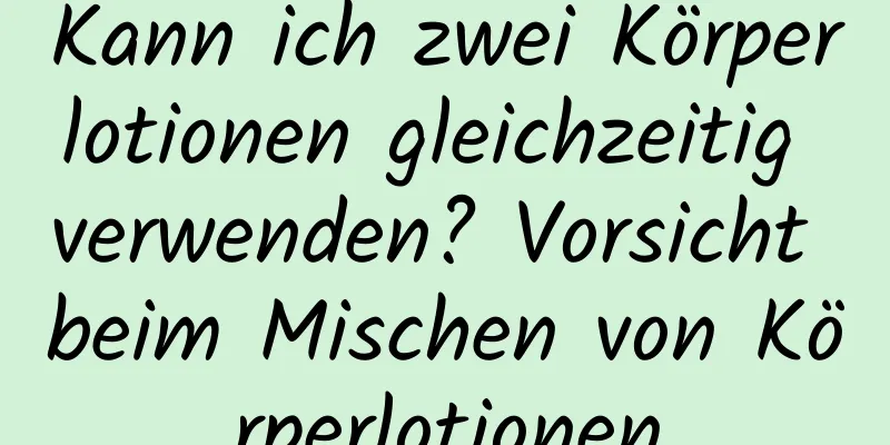 Kann ich zwei Körperlotionen gleichzeitig verwenden? Vorsicht beim Mischen von Körperlotionen