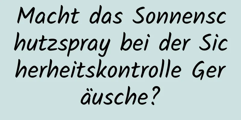 Macht das Sonnenschutzspray bei der Sicherheitskontrolle Geräusche?