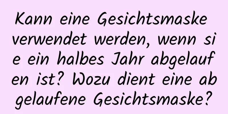 Kann eine Gesichtsmaske verwendet werden, wenn sie ein halbes Jahr abgelaufen ist? Wozu dient eine abgelaufene Gesichtsmaske?