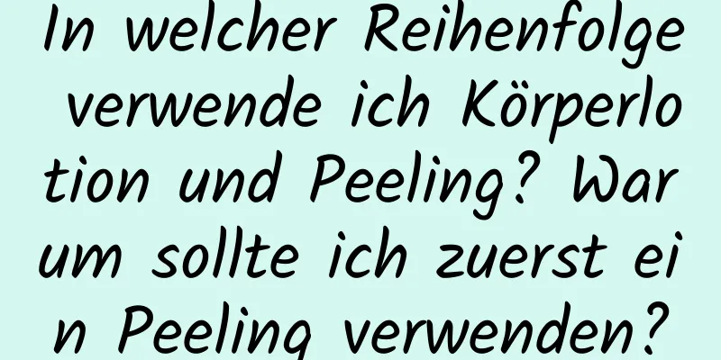 In welcher Reihenfolge verwende ich Körperlotion und Peeling? Warum sollte ich zuerst ein Peeling verwenden?