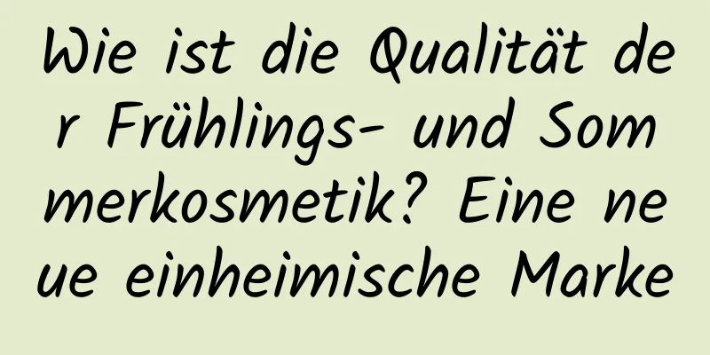 Wie ist die Qualität der Frühlings- und Sommerkosmetik? Eine neue einheimische Marke
