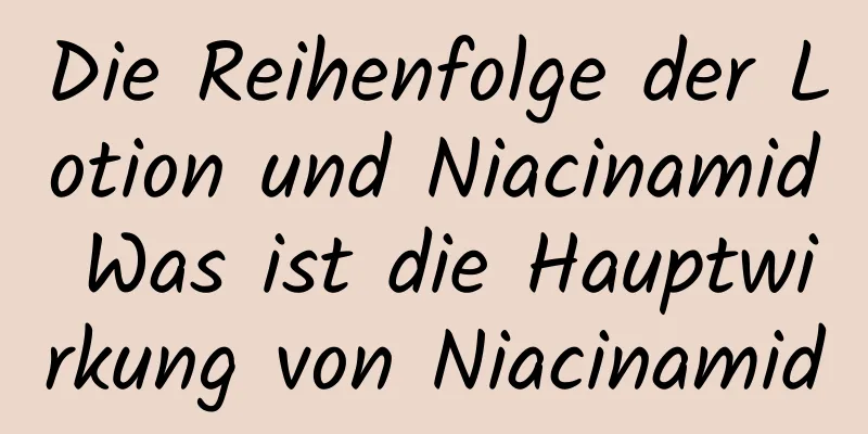 Die Reihenfolge der Lotion und Niacinamid Was ist die Hauptwirkung von Niacinamid