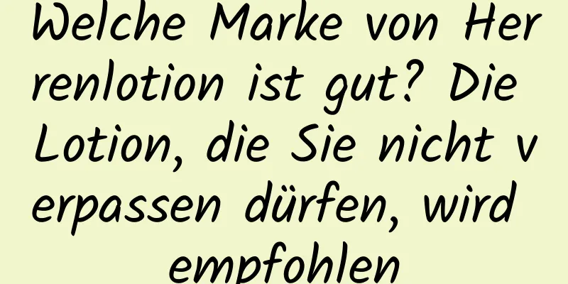 Welche Marke von Herrenlotion ist gut? Die Lotion, die Sie nicht verpassen dürfen, wird empfohlen