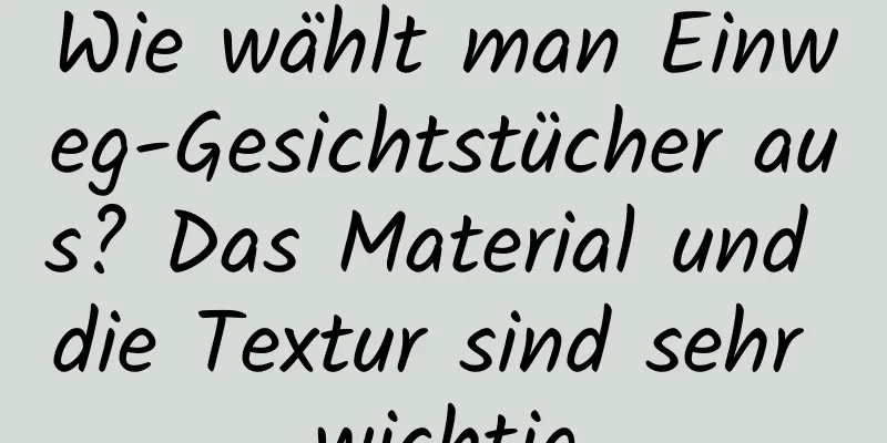 Wie wählt man Einweg-Gesichtstücher aus? Das Material und die Textur sind sehr wichtig