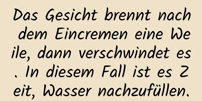 Das Gesicht brennt nach dem Eincremen eine Weile, dann verschwindet es. In diesem Fall ist es Zeit, Wasser nachzufüllen.