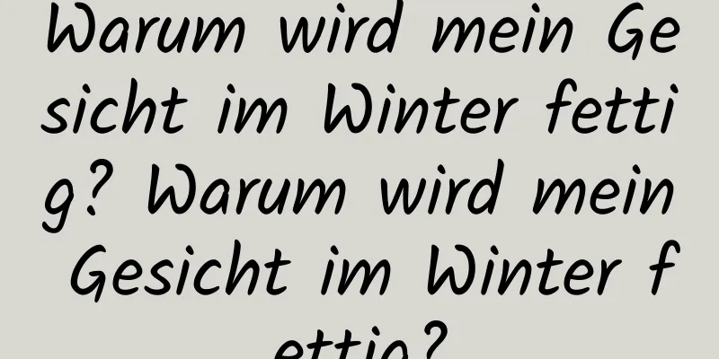 Warum wird mein Gesicht im Winter fettig? Warum wird mein Gesicht im Winter fettig?