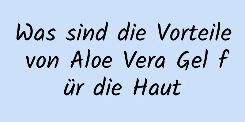 Was sind die Vorteile von Aloe Vera Gel für die Haut