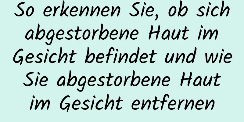 So erkennen Sie, ob sich abgestorbene Haut im Gesicht befindet und wie Sie abgestorbene Haut im Gesicht entfernen